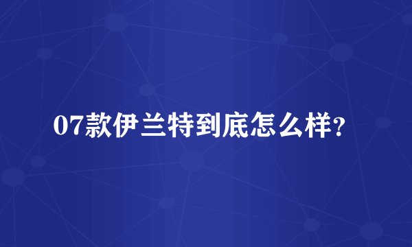 07款伊兰特到底怎么样?